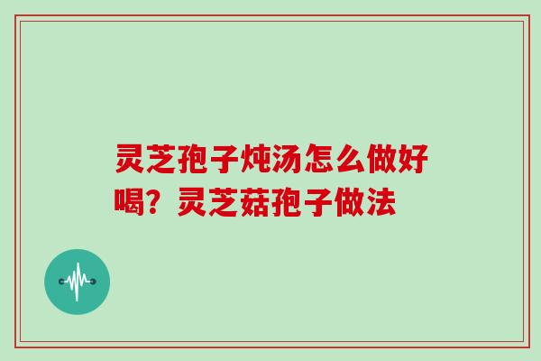 灵芝孢子炖汤怎么做好喝？灵芝菇孢子做法