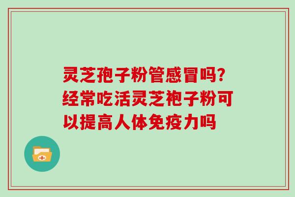 灵芝孢子粉管感冒吗?经常吃活灵芝袍子粉可以提高人体免疫力吗