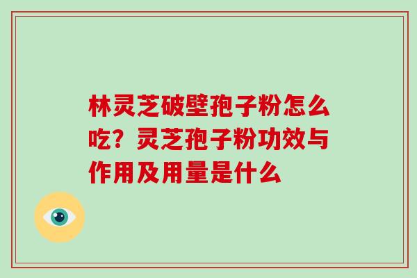 林灵芝破壁孢子粉怎么吃?灵芝孢子粉功效与作用及用量是什么