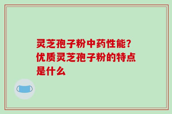 灵芝孢子粉中药性能?优质灵芝孢子粉的特点是什么