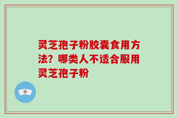 灵芝孢子粉胶囊食用方法?哪类人不适合服用灵芝孢子粉