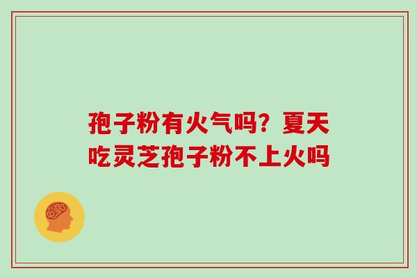 孢子粉有火气吗？夏天吃灵芝孢子粉不上火吗