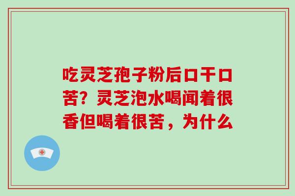 吃灵芝孢子粉后口干口苦？灵芝泡水喝闻着很香但喝着很苦，为什么