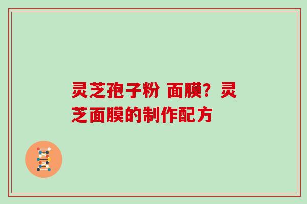 灵芝孢子粉 面膜?灵芝面膜的制作配方