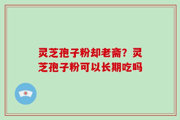 灵芝孢子粉却老斋?灵芝孢子粉可以长期吃吗