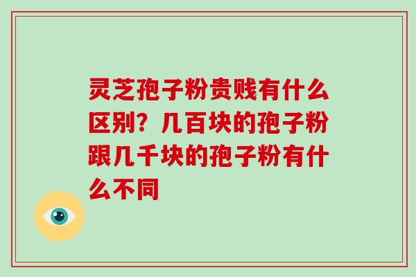 灵芝孢子粉贵贱有什么区别？几百块的孢子粉跟几千块的孢子粉有什么不同