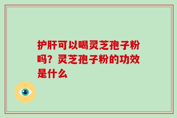 护肝可以喝灵芝孢子粉吗?灵芝孢子粉的功效是什么