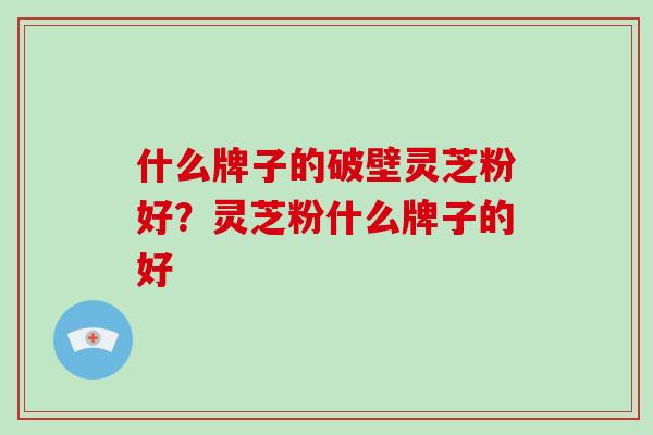 什么牌子的破壁灵芝粉好?灵芝粉什么牌子的好