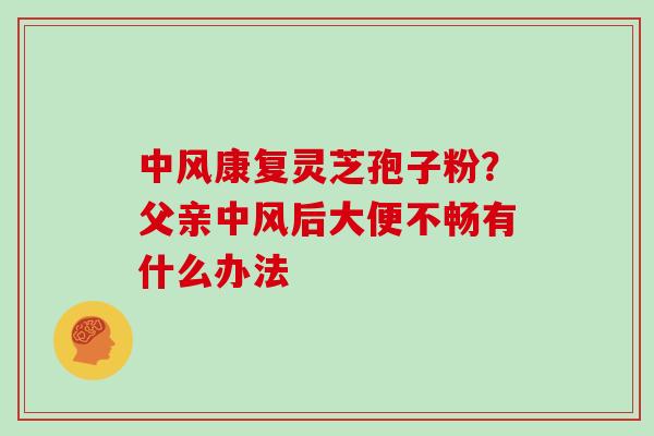中风康复灵芝孢子粉?父亲中风后大便不畅有什么办法