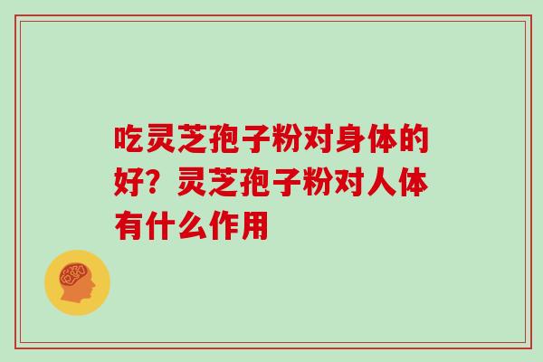 吃灵芝孢子粉对身体的好？灵芝孢子粉对人体有什么作用