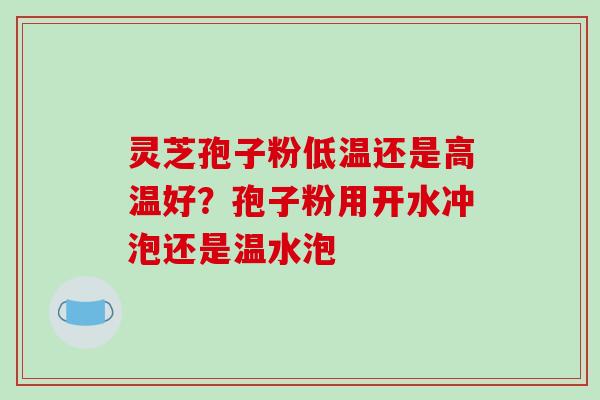 灵芝孢子粉低温还是高温好?孢子粉用开水冲泡还是温水泡