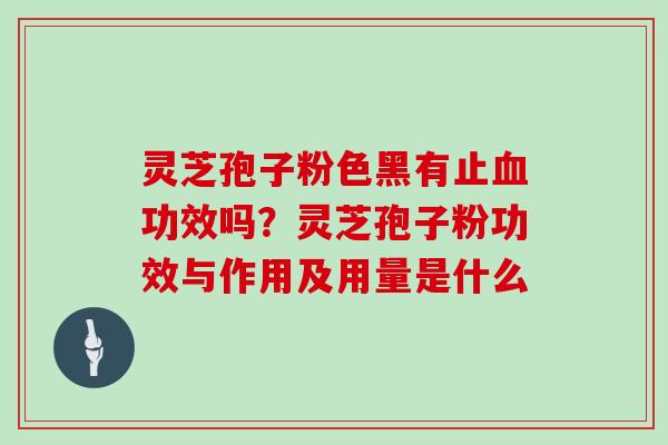 灵芝孢子粉色黑有止血功效吗?灵芝孢子粉功效与作用及用量是什么