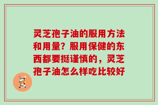 灵芝孢子油的服用方法和用量？服用保健的东西都要挺谨慎的，灵芝孢子油怎么样吃比较好