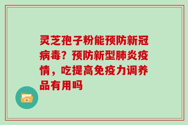 灵芝孢子粉能预防新冠病毒?预防新型肺炎疫情,吃提高免疫力调养品有用吗