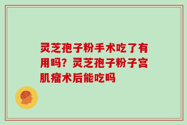 灵芝孢子粉手术吃了有用吗？灵芝孢子粉子宫肌瘤术后能吃吗