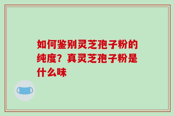如何鉴别灵芝孢子粉的纯度?真灵芝孢子粉是什么味