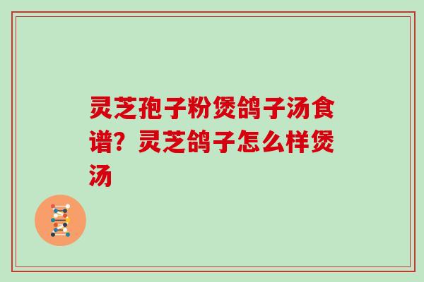 灵芝孢子粉煲鸽子汤食谱?灵芝鸽子怎么样煲汤