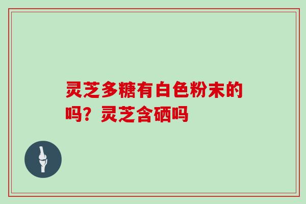 灵芝多糖有白色粉末的吗?灵芝含硒吗