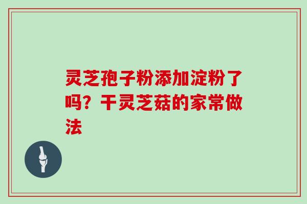 灵芝孢子粉添加淀粉了吗?干灵芝菇的家常做法