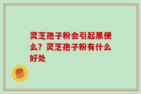 灵芝孢子粉会引起黑便么?灵芝孢子粉有什么好处