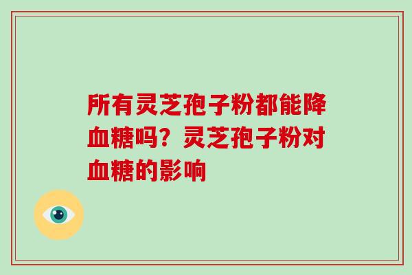 所有灵芝孢子粉都能降血糖吗?灵芝孢子粉对血糖的影响