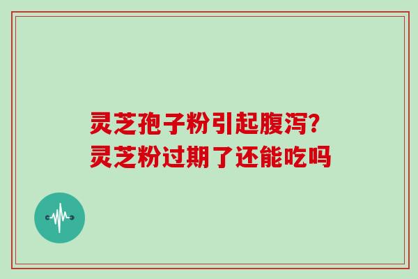 灵芝孢子粉引起腹泻？灵芝粉过期了还能吃吗