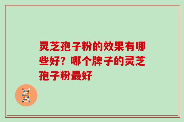 灵芝孢子粉的效果有哪些好?哪个牌子的灵芝孢子粉最好