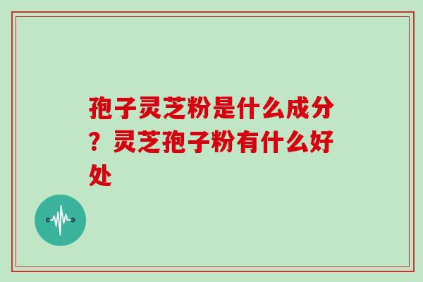 孢子灵芝粉是什么成分?灵芝孢子粉有什么好处