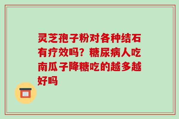 灵芝孢子粉对各种结石有疗效吗?糖尿病人吃南瓜子降糖吃的越多越好吗