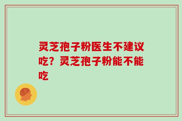 灵芝孢子粉医生不建议吃?灵芝孢子粉能不能吃
