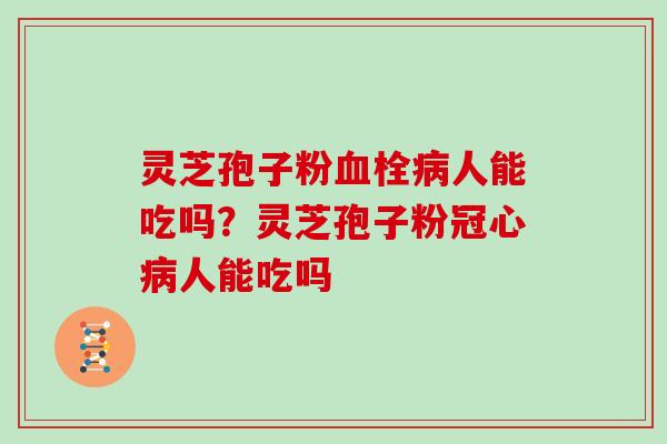 灵芝孢子粉血栓病人能吃吗?灵芝孢子粉冠心病人能吃吗