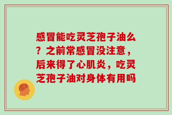 感冒能吃灵芝孢子油么?之前常感冒没注意,后来得了心肌炎,吃灵芝孢子油对身体有用吗