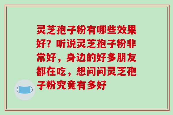 灵芝孢子粉有哪些效果好?听说灵芝孢子粉非常好,身边的好多朋友都在吃,想问问灵芝孢子粉究竟有多好
