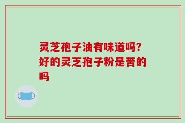 灵芝孢子油有味道吗？好的灵芝孢子粉是苦的吗
