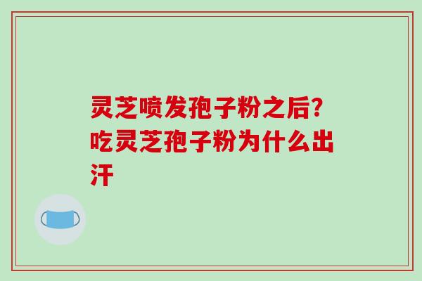 灵芝喷发孢子粉之后?吃灵芝孢子粉为什么出汗