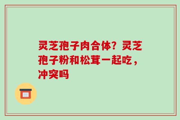 灵芝孢子肉合体?灵芝孢子粉和松茸一起吃,冲突吗