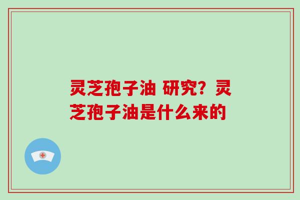 灵芝孢子油 研究？灵芝孢子油是什么来的
