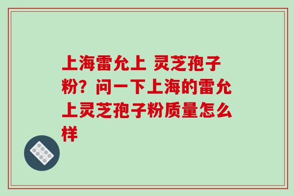上海雷允上 灵芝孢子粉?问一下上海的雷允上灵芝孢子粉质量怎么样