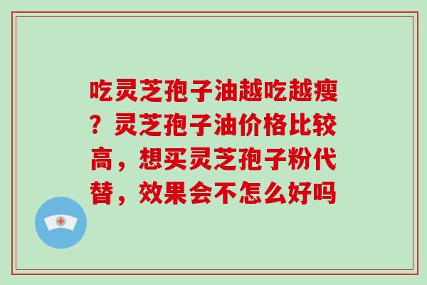 吃灵芝孢子油越吃越瘦?灵芝孢子油价格比较高,想买灵芝孢子粉代替,效果会不怎么好吗