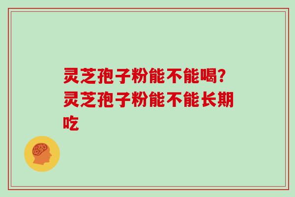灵芝孢子粉能不能喝?灵芝孢子粉能不能长期吃