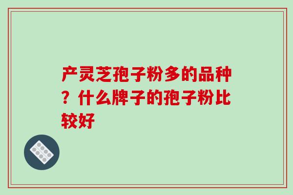 产灵芝孢子粉多的品种?什么牌子的孢子粉比较好