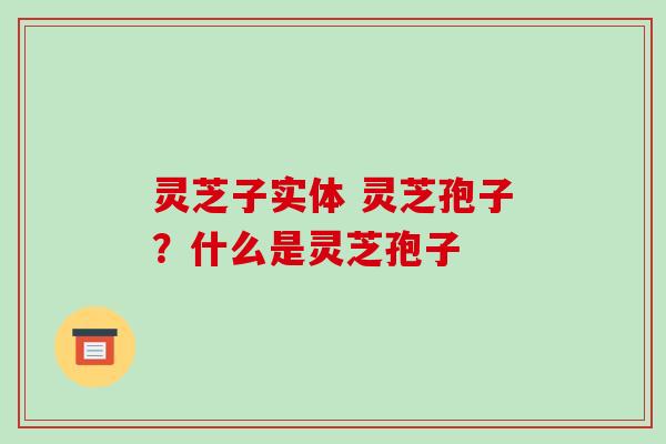 灵芝子实体 灵芝孢子?什么是灵芝孢子
