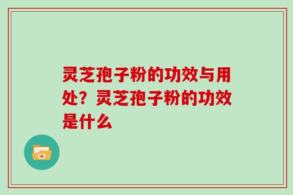 灵芝孢子粉的功效与用处？灵芝孢子粉的功效是什么