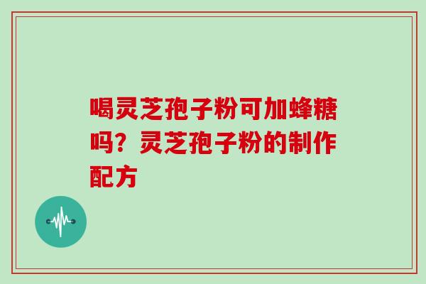 喝灵芝孢子粉可加蜂糖吗?灵芝孢子粉的制作配方