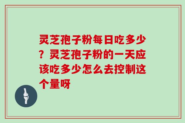 灵芝孢子粉每日吃多少?灵芝孢子粉的一天应该吃多少怎么去控制这个量呀