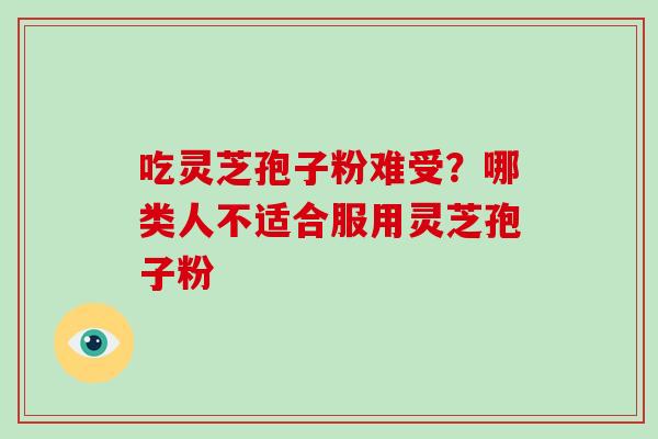 吃灵芝孢子粉难受?哪类人不适合服用灵芝孢子粉