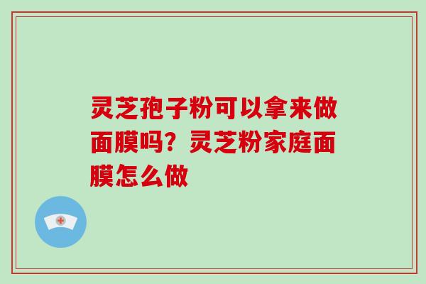 灵芝孢子粉可以拿来做面膜吗?灵芝粉家庭面膜怎么做