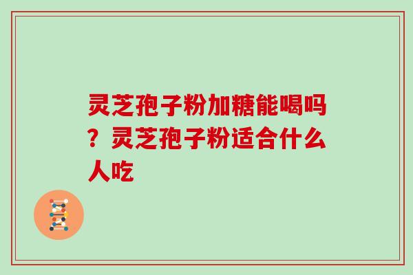 灵芝孢子粉加糖能喝吗？灵芝孢子粉适合什么人吃