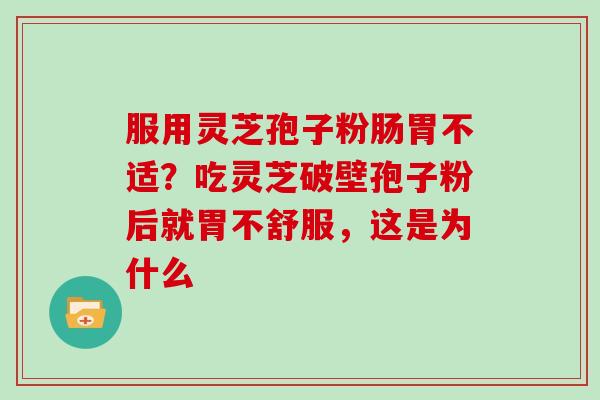服用灵芝孢子粉肠胃不适？吃灵芝破壁孢子粉后就胃不舒服，这是为什么