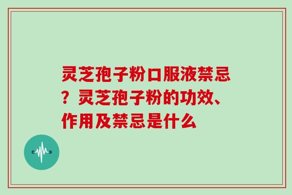 灵芝孢子粉口服液禁忌?灵芝孢子粉的功效、作用及禁忌是什么